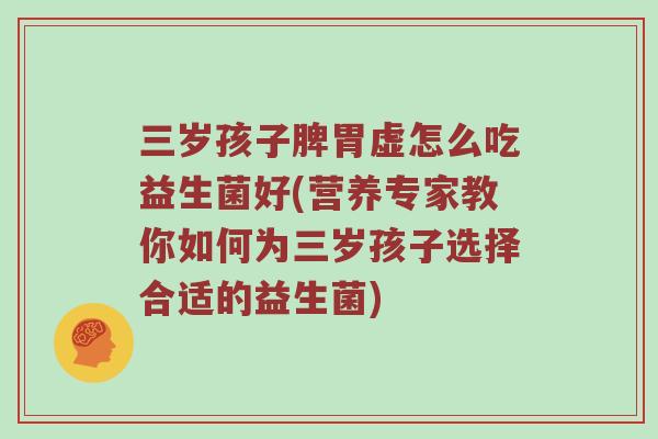 三岁孩子脾胃虚怎么吃益生菌好(营养专家教你如何为三岁孩子选择合适的益生菌)