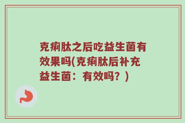 克痢肽之后吃益生菌有效果吗(克痢肽后补充益生菌：有效吗？)