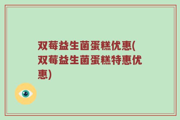 双莓益生菌蛋糕优惠(双莓益生菌蛋糕特惠优惠)