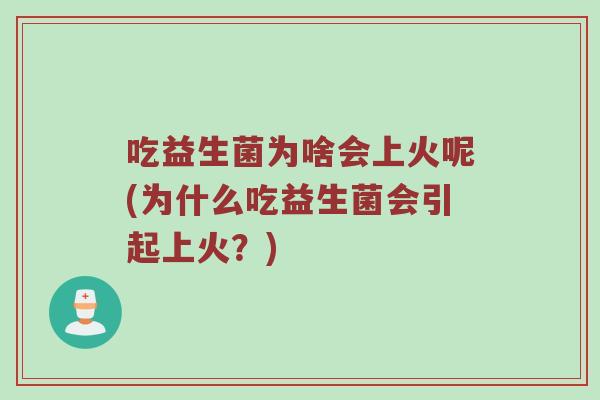 吃益生菌为啥会上火呢(为什么吃益生菌会引起上火？)