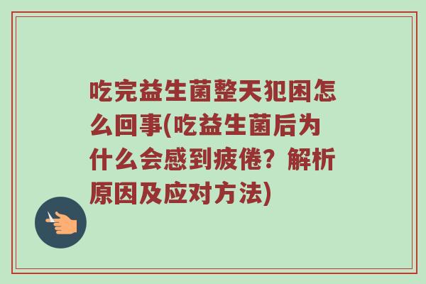 吃完益生菌整天犯困怎么回事(吃益生菌后为什么会感到疲倦？解析原因及应对方法)