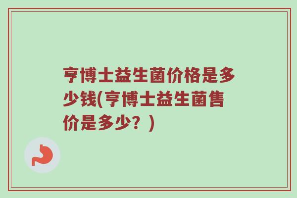 亨博士益生菌价格是多少钱(亨博士益生菌售价是多少？)