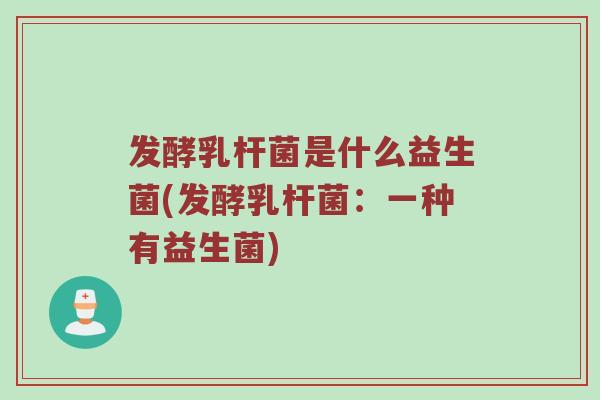 发酵乳杆菌是什么益生菌(发酵乳杆菌：一种有益生菌)