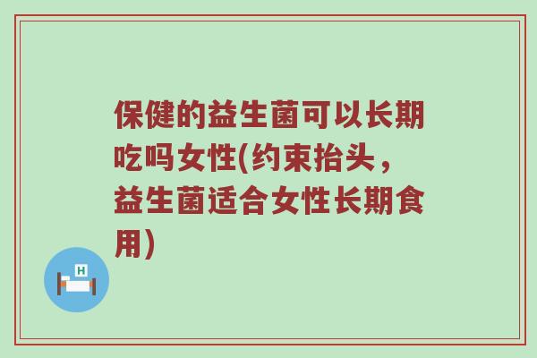 保健的益生菌可以长期吃吗女性(约束抬头，益生菌适合女性长期食用)
