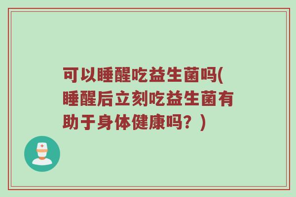 可以睡醒吃益生菌吗(睡醒后立刻吃益生菌有助于身体健康吗？)