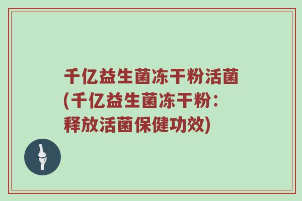 千亿益生菌冻干粉活菌(千亿益生菌冻干粉：释放活菌保健功效)