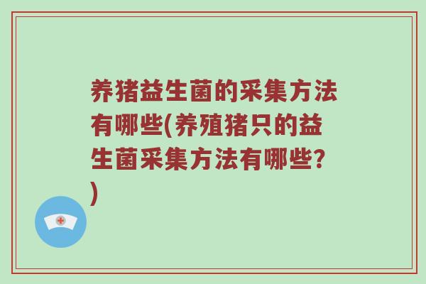 养猪益生菌的采集方法有哪些(养殖猪只的益生菌采集方法有哪些？)