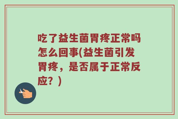 吃了益生菌胃疼正常吗怎么回事(益生菌引发胃疼，是否属于正常反应？)