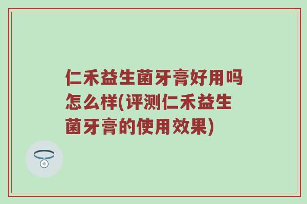 仁禾益生菌牙膏好用吗怎么样(评测仁禾益生菌牙膏的使用效果)