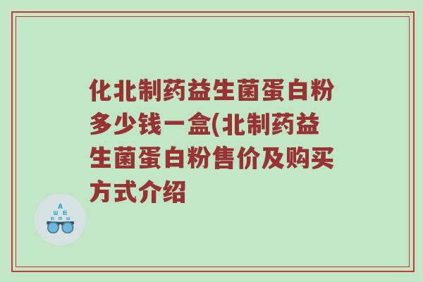 化北制药益生菌蛋白粉多少钱一盒(北制药益生菌蛋白粉售价及购买方式介绍