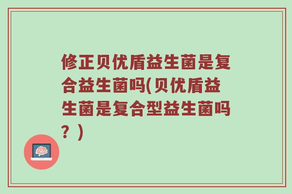 修正贝优盾益生菌是复合益生菌吗(贝优盾益生菌是复合型益生菌吗？)