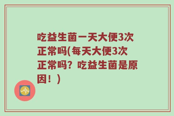 吃益生菌一天大便3次正常吗(每天大便3次正常吗？吃益生菌是原因！)