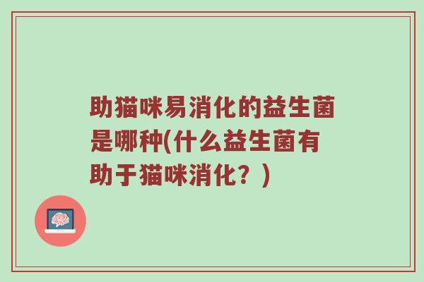 助猫咪易消化的益生菌是哪种(什么益生菌有助于猫咪消化？)