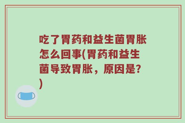 吃了胃药和益生菌胃胀怎么回事(胃药和益生菌导致胃胀，原因是？)
