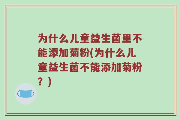 为什么儿童益生菌里不能添加菊粉(为什么儿童益生菌不能添加菊粉？)