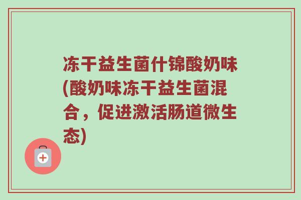 冻干益生菌什锦酸奶味(酸奶味冻干益生菌混合，促进激活肠道微生态)