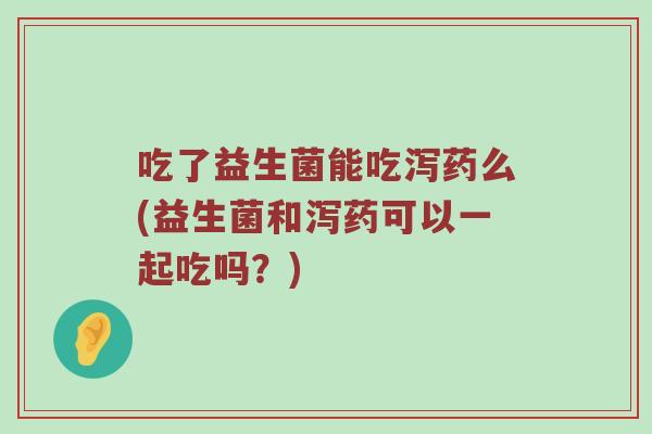 吃了益生菌能吃泻药么(益生菌和泻药可以一起吃吗？)