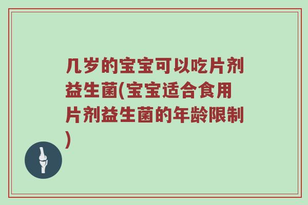 几岁的宝宝可以吃片剂益生菌(宝宝适合食用片剂益生菌的年龄限制)