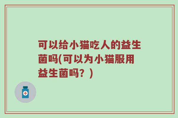 可以给小猫吃人的益生菌吗(可以为小猫服用益生菌吗？)