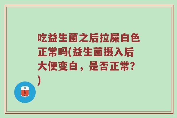吃益生菌之后拉屎白色正常吗(益生菌摄入后大便变白，是否正常？)