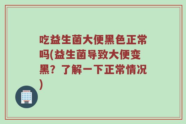 吃益生菌大便黑色正常吗(益生菌导致大便变黑？了解一下正常情况)
