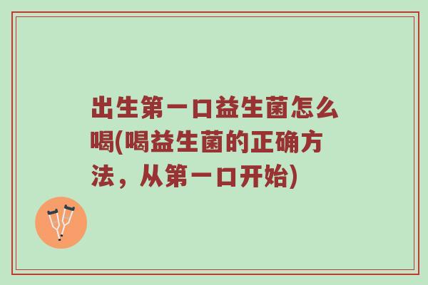 出生第一口益生菌怎么喝(喝益生菌的正确方法，从第一口开始)