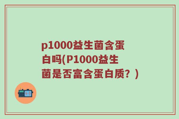 p1000益生菌含蛋白吗(P1000益生菌是否富含蛋白质？)