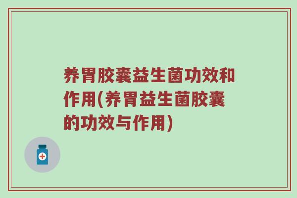 养胃胶囊益生菌功效和作用(养胃益生菌胶囊的功效与作用)
