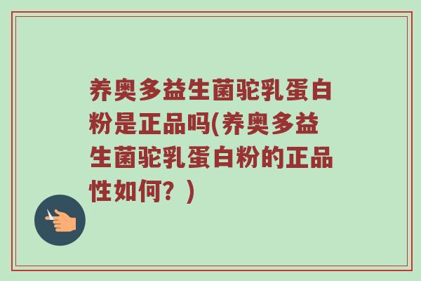 养奥多益生菌驼乳蛋白粉是正品吗(养奥多益生菌驼乳蛋白粉的正品性如何？)