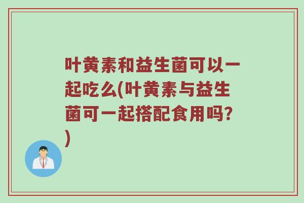 叶黄素和益生菌可以一起吃么(叶黄素与益生菌可一起搭配食用吗？)
