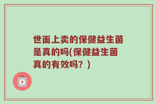 世面上卖的保健益生菌是真的吗(保健益生菌真的有效吗？)