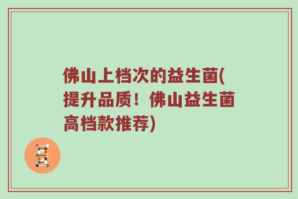 佛山上档次的益生菌(提升品质！佛山益生菌高档款推荐)