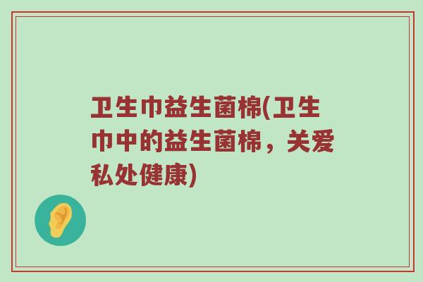 卫生巾益生菌棉(卫生巾中的益生菌棉，关爱私处健康)