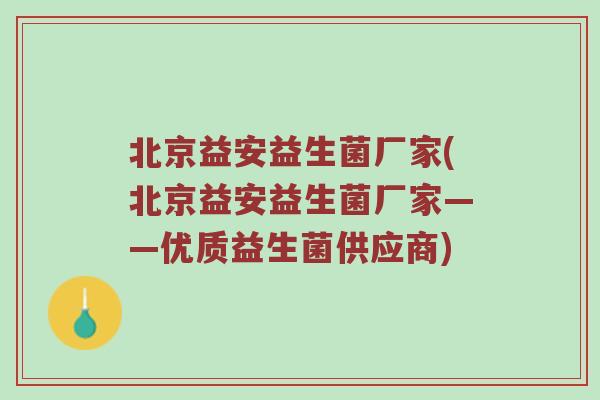 北京益安益生菌厂家(北京益安益生菌厂家——优质益生菌供应商)