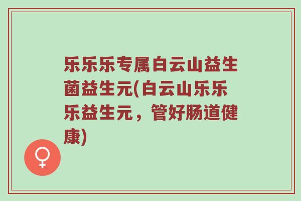 乐乐乐专属白云山益生菌益生元(白云山乐乐乐益生元，管好肠道健康)