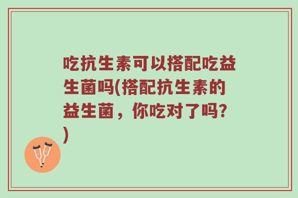 吃抗生素可以搭配吃益生菌吗(搭配抗生素的益生菌，你吃对了吗？)