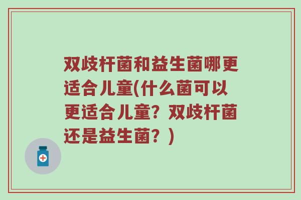双歧杆菌和益生菌哪更适合儿童(什么菌可以更适合儿童？双歧杆菌还是益生菌？)