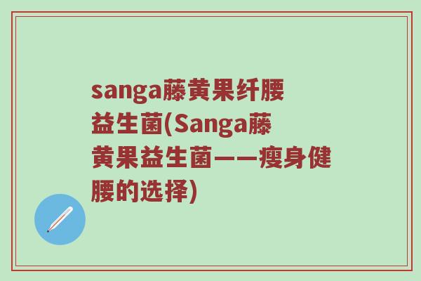 sanga藤黄果纤腰益生菌(Sanga藤黄果益生菌——瘦身健腰的选择)