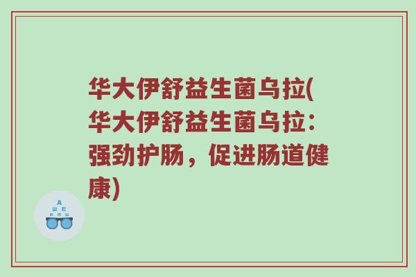 华大伊舒益生菌乌拉(华大伊舒益生菌乌拉：强劲护肠，促进肠道健康)