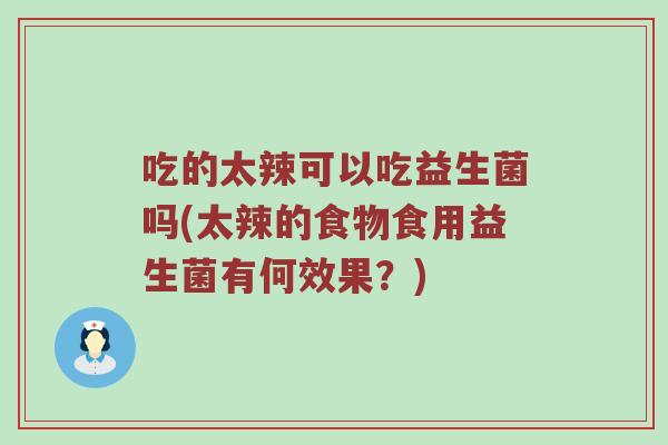 吃的太辣可以吃益生菌吗(太辣的食物食用益生菌有何效果？)
