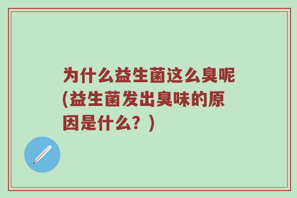为什么益生菌这么臭呢(益生菌发出臭味的原因是什么？)
