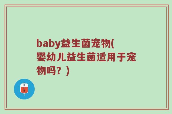 baby益生菌宠物(婴幼儿益生菌适用于宠物吗？)