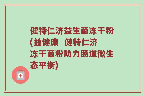 健特仁济益生菌冻干粉(益健康  健特仁济冻干菌粉助力肠道微生态平衡)