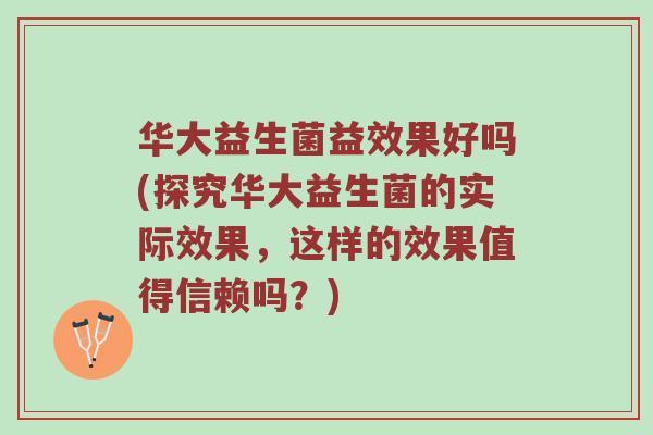 华大益生菌益效果好吗(探究华大益生菌的实际效果，这样的效果值得信赖吗？)