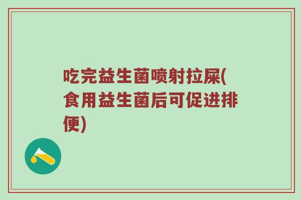 吃完益生菌喷射拉屎(食用益生菌后可促进排便)