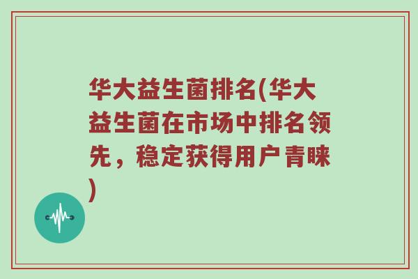 华大益生菌排名(华大益生菌在市场中排名领先，稳定获得用户青睐)