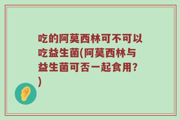 吃的阿莫西林可不可以吃益生菌(阿莫西林与益生菌可否一起食用？)