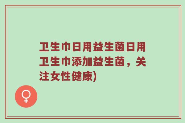 卫生巾日用益生菌日用卫生巾添加益生菌，关注女性健康)