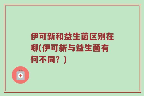 伊可新和益生菌区别在哪(伊可新与益生菌有何不同？)