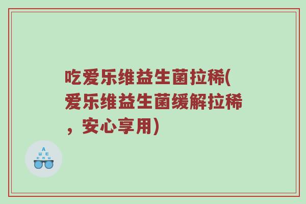 吃爱乐维益生菌拉稀(爱乐维益生菌缓解拉稀，安心享用)